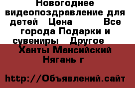 Новогоднее видеопоздравление для детей › Цена ­ 200 - Все города Подарки и сувениры » Другое   . Ханты-Мансийский,Нягань г.